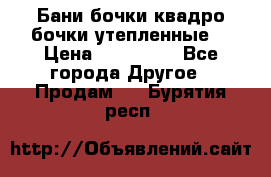 Бани бочки,квадро бочки,утепленные. › Цена ­ 145 000 - Все города Другое » Продам   . Бурятия респ.